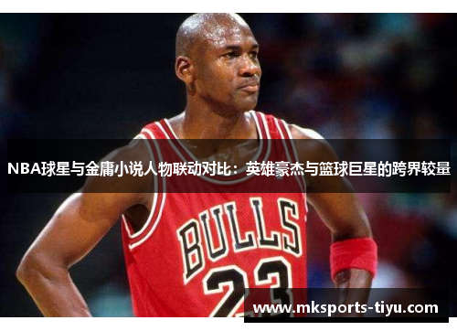 NBA球星与金庸小说人物联动对比：英雄豪杰与篮球巨星的跨界较量