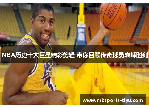 NBA历史十大巨星精彩剪辑 带你回顾传奇球员巅峰时刻