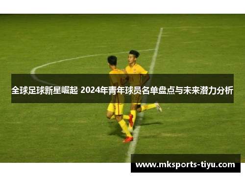 全球足球新星崛起 2024年青年球员名单盘点与未来潜力分析