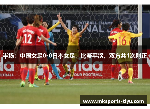 半场：中国女足0-0日本女足，比赛平淡，双方共1次射正