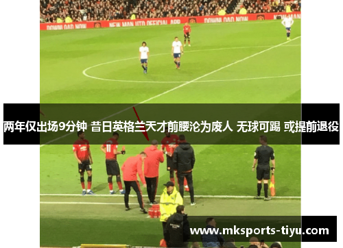 两年仅出场9分钟 昔日英格兰天才前腰沦为废人 无球可踢 或提前退役