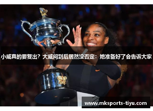 小威真的要复出？大威问到后居然没否定：她准备好了会告诉大家