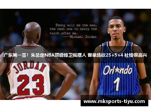 广东第一签！朱总定NBA顶级锋卫摇摆人 曾单场砍25+5+4 杜锋很高兴