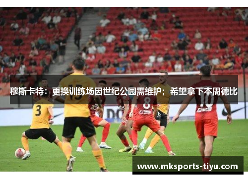 穆斯卡特：更换训练场因世纪公园需维护；希望拿下本周德比