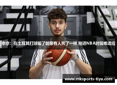申京：在土耳其打球输了就像有人死了一样 刚进NBA时很难适应