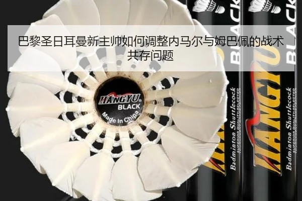巴黎圣日耳曼新主帅如何调整内马尔与姆巴佩的战术共存问题
