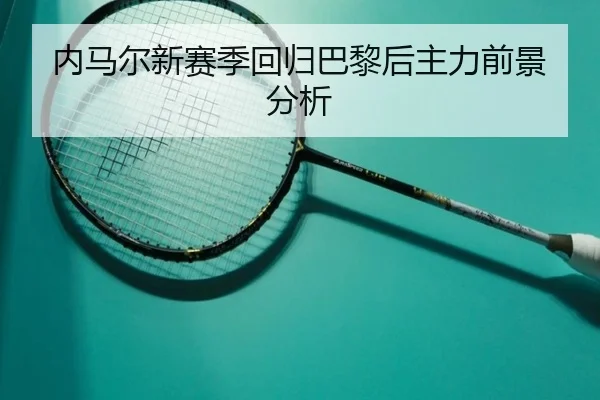 内马尔新赛季回归巴黎后主力前景分析