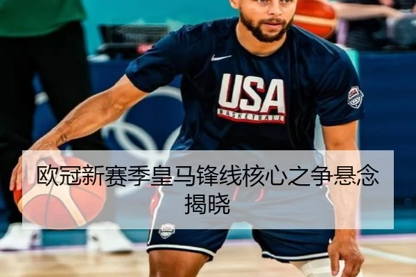 欧冠新赛季皇马锋线核心之争悬念揭晓