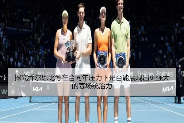探究乔尔恩比德在合同年压力下是否能展现出更强大的赛场统治力