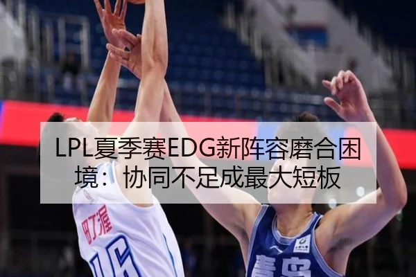 LPL夏季赛EDG新阵容磨合困境：协同不足成最大短板