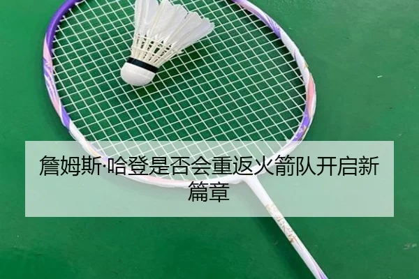 詹姆斯·哈登是否会重返火箭队开启新篇章