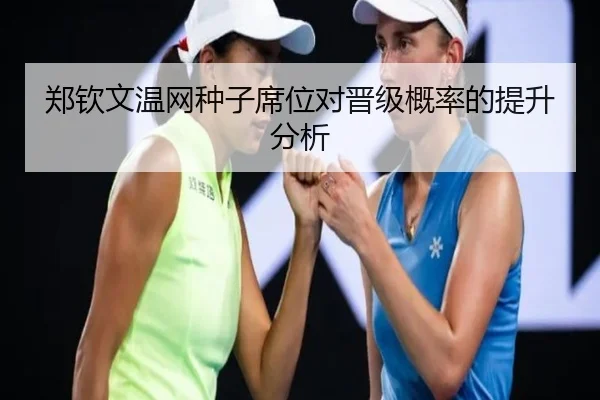 郑钦文温网种子席位对晋级概率的提升分析