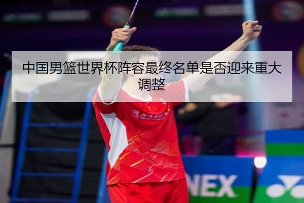 中国男篮世界杯阵容最终名单是否迎来重大调整