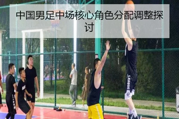 中国男足中场核心角色分配调整探讨